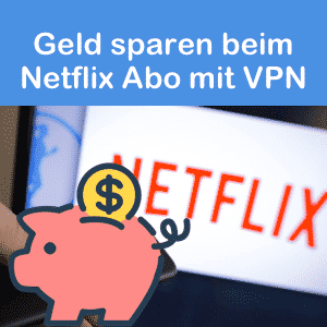 Geld sparen beim Netflix Abo mit VPN